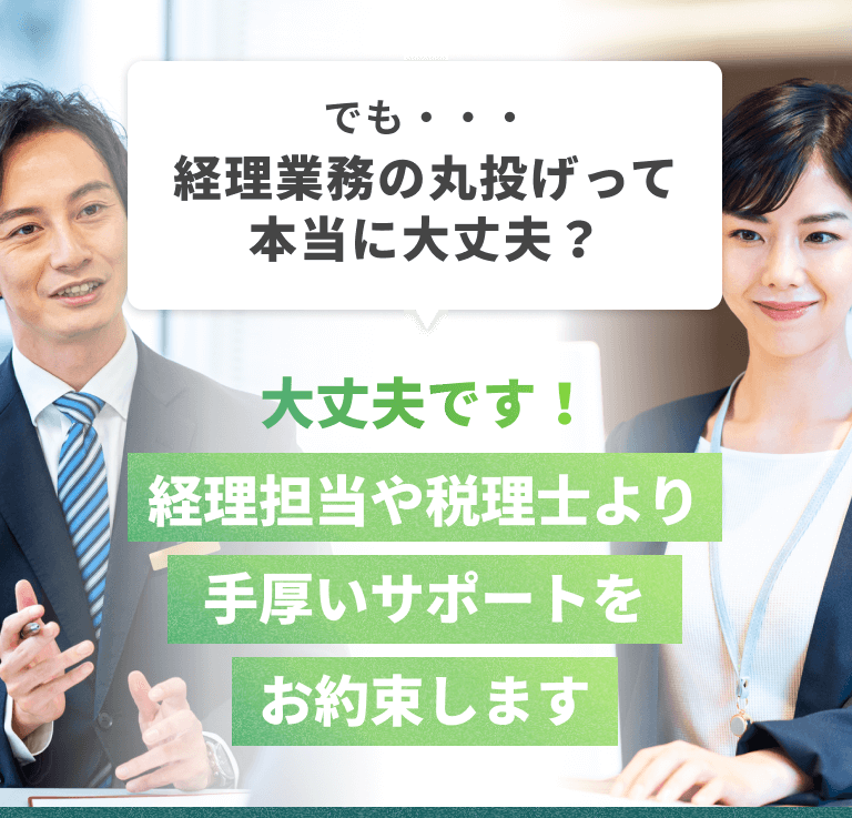 「でも…経理業務の丸投げって本当に大丈夫？」「大丈夫です！経理担当や税理士より手厚いサポートをお約束します」